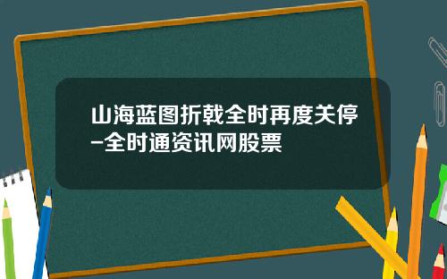 山海蓝图折戟全时再度关停-全时通资讯网股票