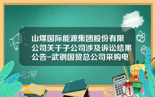 山煤国际能源集团股份有限公司关于子公司涉及诉讼结果公告-武钢国贸总公司采购电子商务平台
