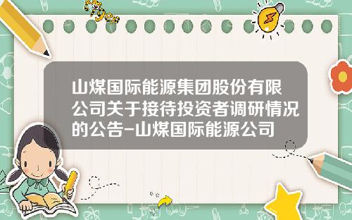 山煤国际能源集团股份有限公司关于接待投资者调研情况的公告-山煤国际能源公司