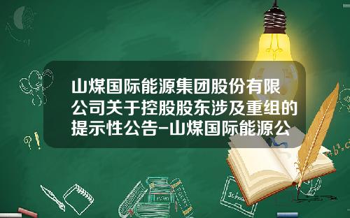 山煤国际能源集团股份有限公司关于控股股东涉及重组的提示性公告-山煤国际能源公司