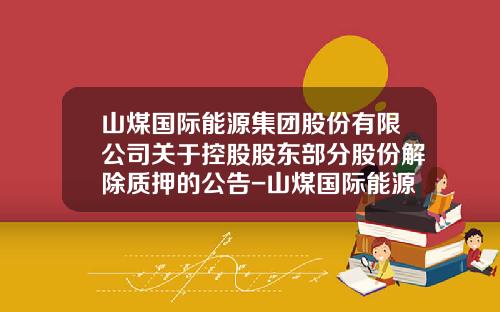 山煤国际能源集团股份有限公司关于控股股东部分股份解除质押的公告-山煤国际能源公司