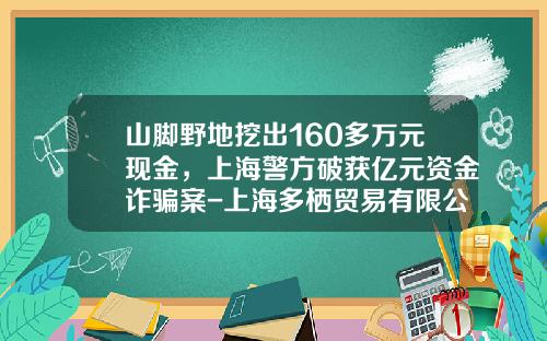 山脚野地挖出160多万元现金，上海警方破获亿元资金诈骗案-上海多栖贸易有限公司