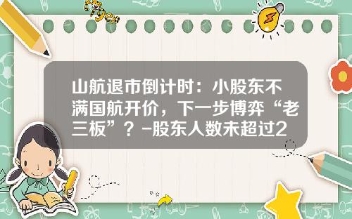 山航退市倒计时：小股东不满国航开价，下一步博弈“老三板”？-股东人数未超过200人的公司申请公开转让