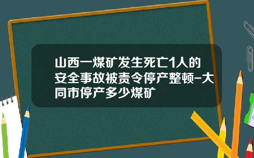 山西一煤矿发生死亡1人的安全事故被责令停产整顿-大同市停产多少煤矿