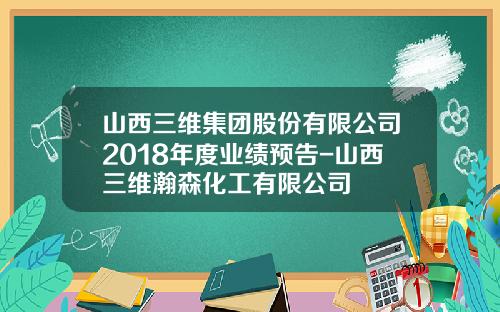 山西三维集团股份有限公司2018年度业绩预告-山西三维瀚森化工有限公司