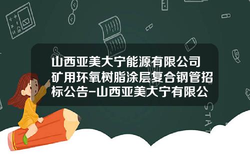 山西亚美大宁能源有限公司矿用环氧树脂涂层复合钢管招标公告-山西亚美大宁有限公司