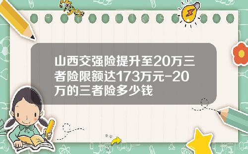 山西交强险提升至20万三者险限额达173万元-20万的三者险多少钱