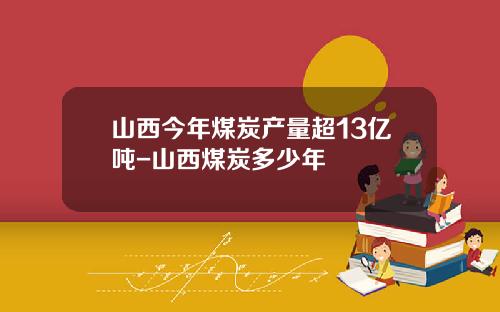 山西今年煤炭产量超13亿吨-山西煤炭多少年