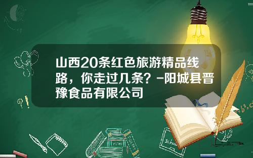 山西20条红色旅游精品线路，你走过几条？-阳城县晋豫食品有限公司