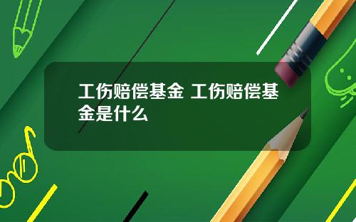 工伤赔偿基金 工伤赔偿基金是什么