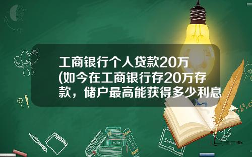 工商银行个人贷款20万 (如今在工商银行存20万存款，储户最高能获得多少利息？你会存吗？)_1