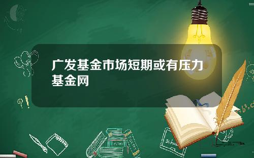 广发基金市场短期或有压力基金网