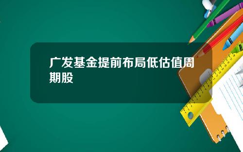 广发基金提前布局低估值周期股