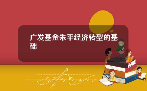 广发基金朱平经济转型的基础