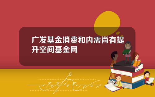 广发基金消费和内需尚有提升空间基金网