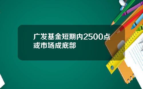 广发基金短期内2500点或市场成底部