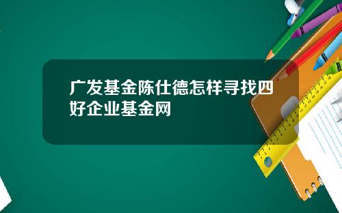 广发基金陈仕德怎样寻找四好企业基金网