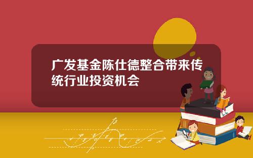 广发基金陈仕德整合带来传统行业投资机会