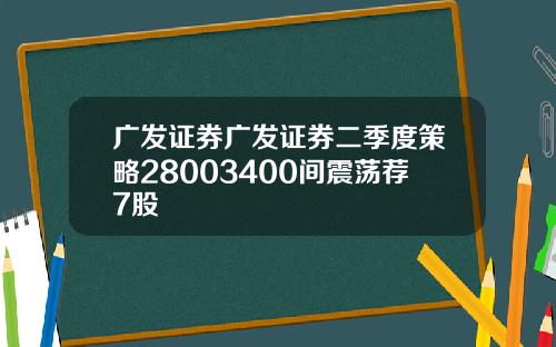 广发证券广发证券二季度策略28003400间震荡荐7股