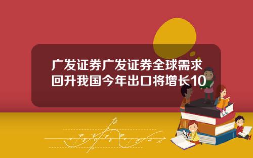 广发证券广发证券全球需求回升我国今年出口将增长10