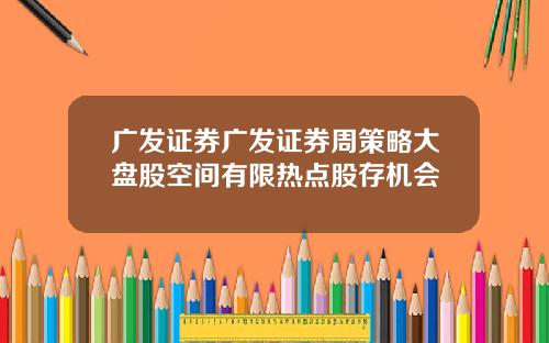 广发证券广发证券周策略大盘股空间有限热点股存机会