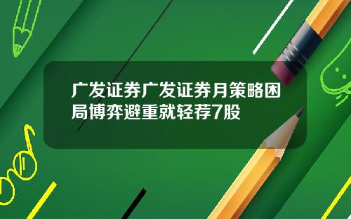 广发证券广发证券月策略困局博弈避重就轻荐7股