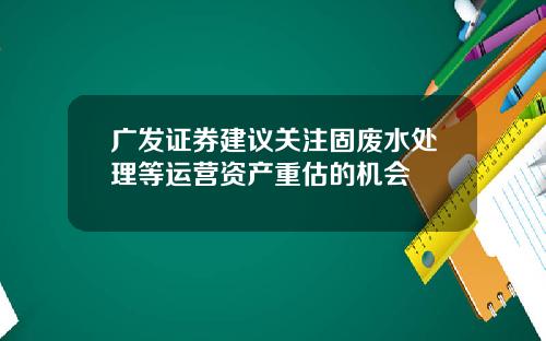 广发证券建议关注固废水处理等运营资产重估的机会
