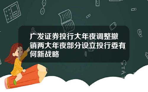 广发证券投行大年夜调整撤销两大年夜部分设立投行委有何新战略