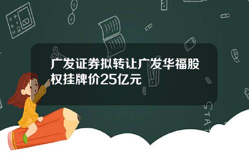 广发证券拟转让广发华福股权挂牌价25亿元