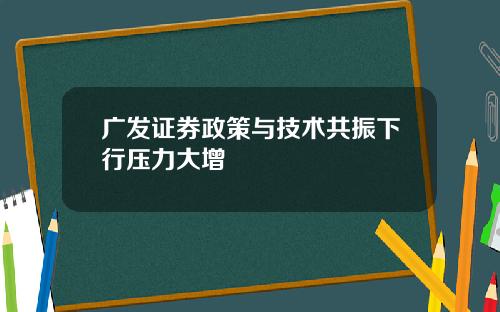广发证券政策与技术共振下行压力大增