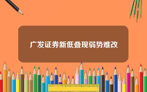 广发证券新低叠现弱势难改