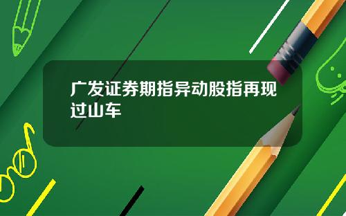 广发证券期指异动股指再现过山车