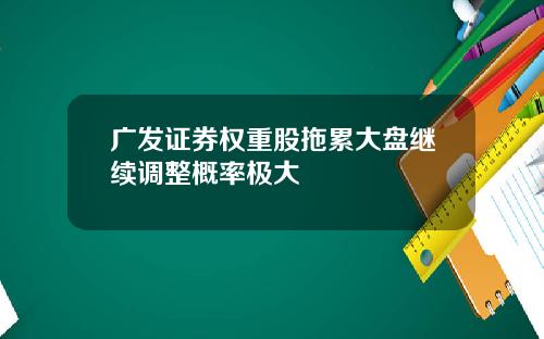 广发证券权重股拖累大盘继续调整概率极大
