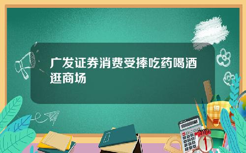 广发证券消费受捧吃药喝酒逛商场