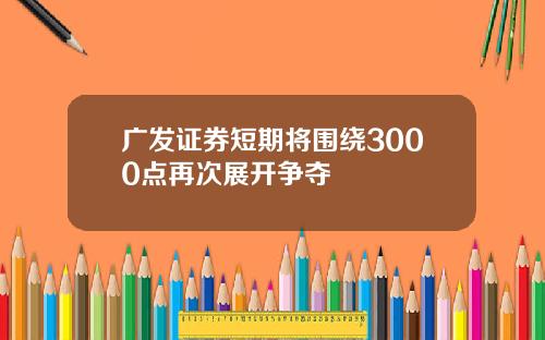 广发证券短期将围绕3000点再次展开争夺