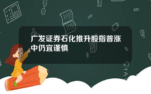 广发证券石化推升股指普涨中仍宜谨慎