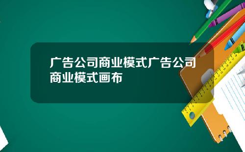 广告公司商业模式广告公司商业模式画布