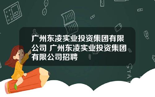 广州东凌实业投资集团有限公司 广州东凌实业投资集团有限公司招聘