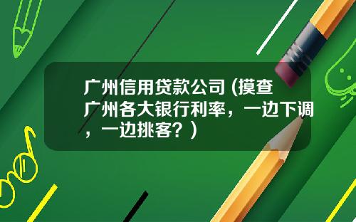 广州信用贷款公司 (摸查广州各大银行利率，一边下调，一边挑客？)