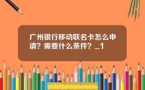 广州银行移动联名卡怎么申请？需要什么条件？_1