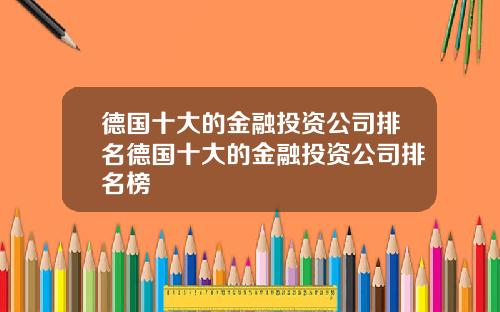 德国十大的金融投资公司排名德国十大的金融投资公司排名榜