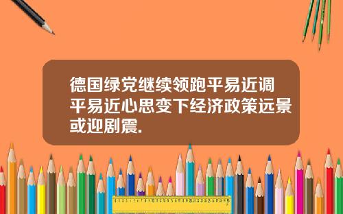德国绿党继续领跑平易近调平易近心思变下经济政策远景或迎剧震.