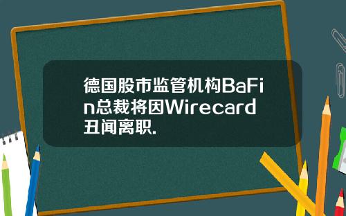 德国股市监管机构BaFin总裁将因Wirecard丑闻离职.