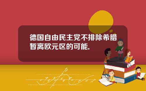 德国自由民主党不排除希腊暂离欧元区的可能.