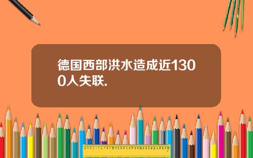 德国西部洪水造成近1300人失联.