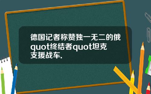 德国记者称赞独一无二的俄quot终结者quot坦克支援战车.