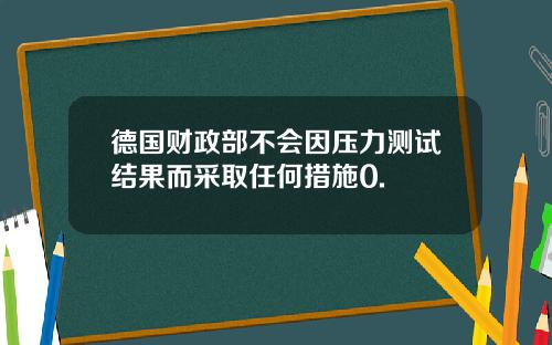 德国财政部不会因压力测试结果而采取任何措施0.