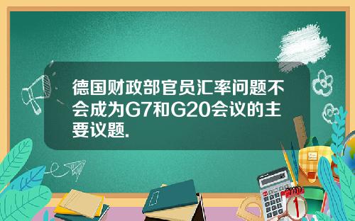德国财政部官员汇率问题不会成为G7和G20会议的主要议题.