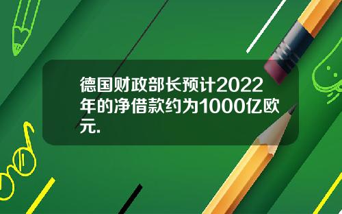 德国财政部长预计2022年的净借款约为1000亿欧元.