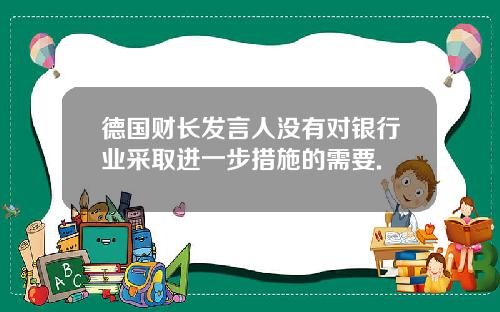 德国财长发言人没有对银行业采取进一步措施的需要.